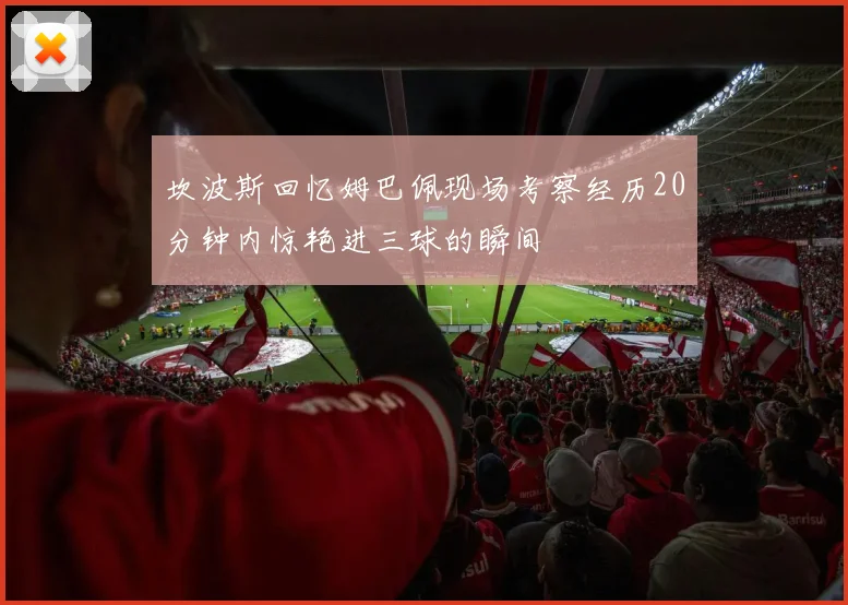 坎波斯回忆姆巴佩现场考察经历20分钟内惊艳进三球的瞬间