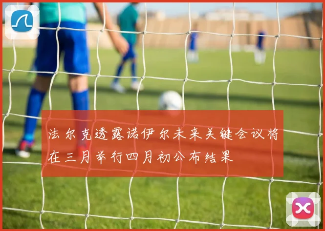 法尔克透露诺伊尔未来关键会议将在三月举行四月初公布结果