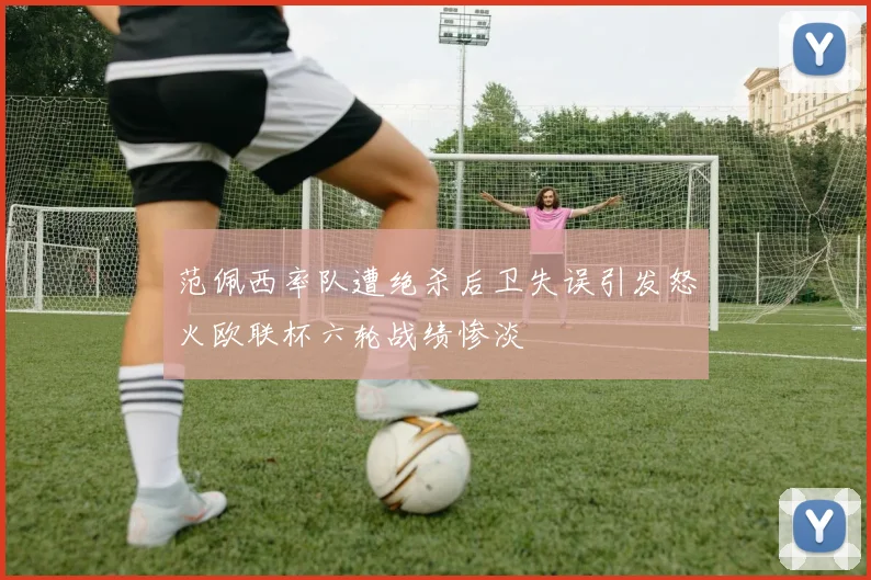 范佩西率队遭绝杀后卫失误引发怒火欧联杯六轮战绩惨淡