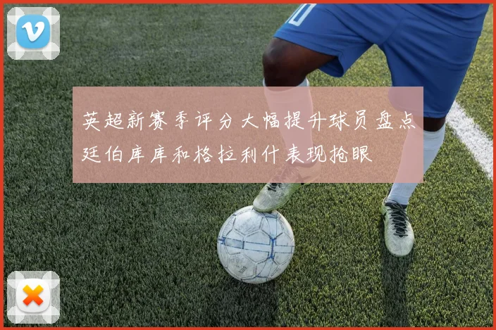 英超新赛季评分大幅提升球员盘点廷伯库库和格拉利什表现抢眼