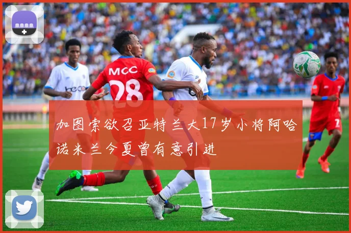 加图索欲召亚特兰大17岁小将阿哈诺米兰今夏曾有意引进