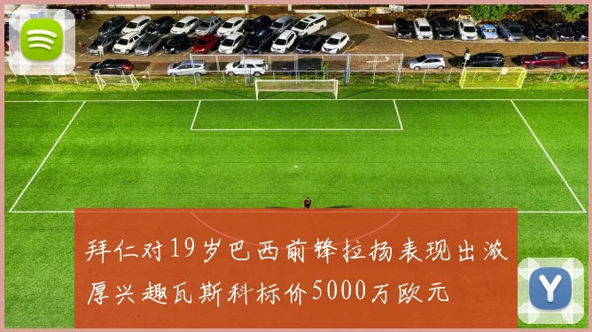 拜仁对19岁巴西前锋拉扬表现出浓厚兴趣瓦斯科标价5000万欧元