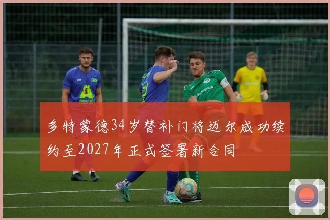 多特蒙德34岁替补门将迈尔成功续约至2027年正式签署新合同