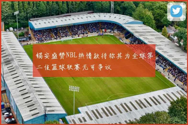 锡安盛赞NBL热情款待称其为全球第二佳篮球联赛无可争议