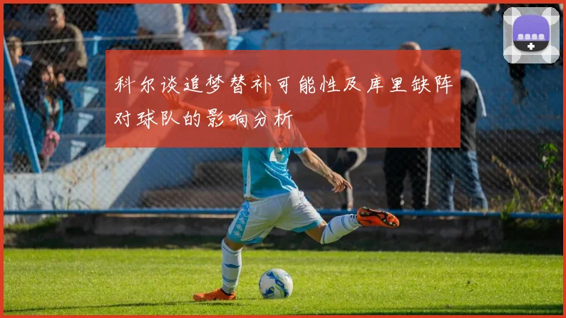科尔谈追梦替补可能性及库里缺阵对球队的影响分析