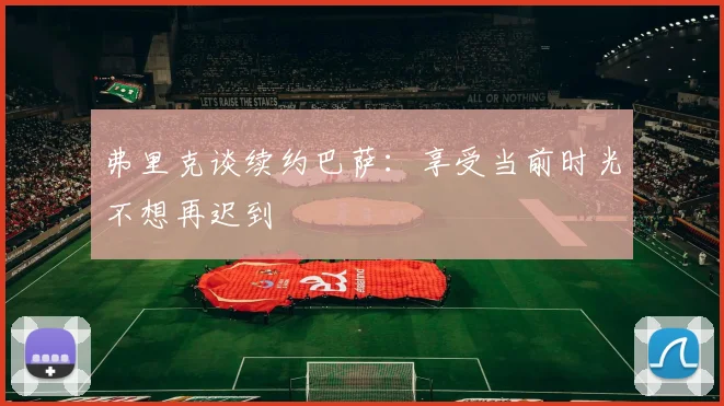 弗里克谈续约巴萨：享受当前时光不想再迟到