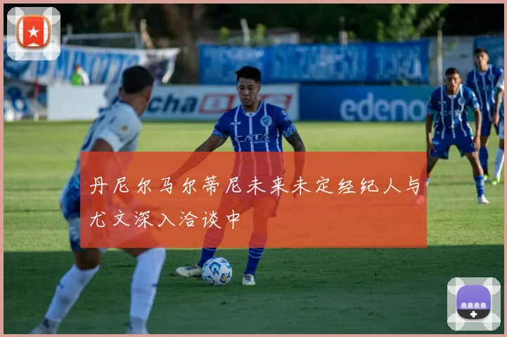 丹尼尔马尔蒂尼未来未定经纪人与尤文深入洽谈中