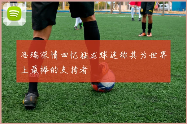 洛瑞深情回忆猛龙球迷称其为世界上最棒的支持者