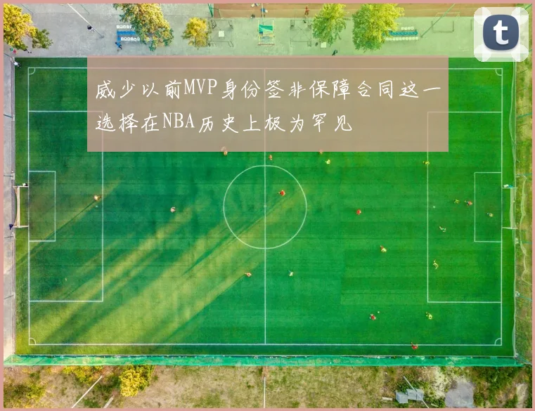 威少以前MVP身份签非保障合同这一选择在NBA历史上极为罕见