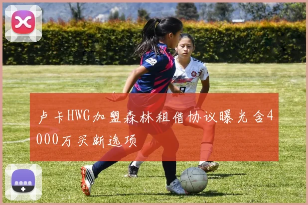 卢卡HWG加盟森林租借协议曝光含4000万买断选项