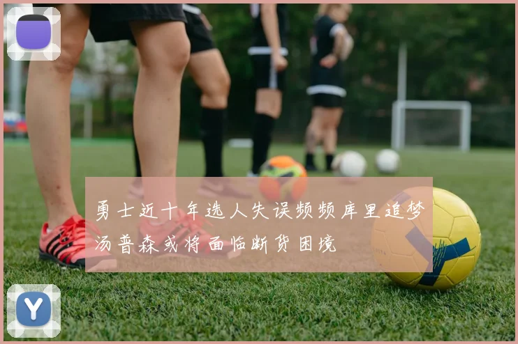 勇士近十年选人失误频频库里追梦汤普森或将面临断货困境