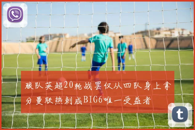 狼队英超20轮战罢仅从四队身上拿分曼联热刺成BIG6唯一受益者