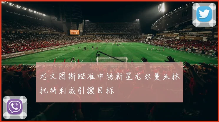 尤文图斯瞄准中场新星尤尔曼米林托纳利成引援目标