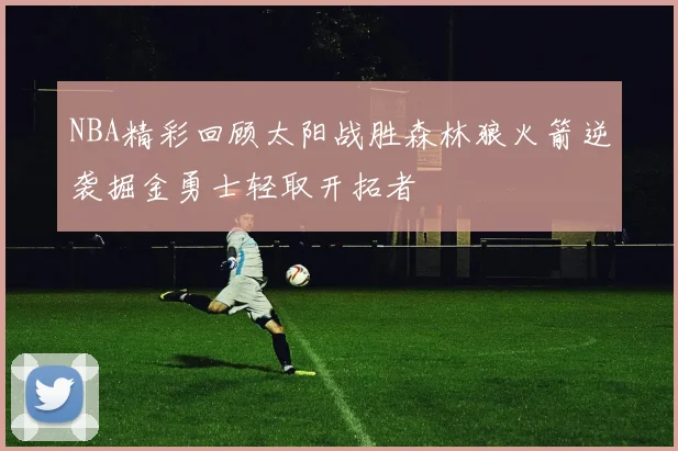 NBA精彩回顾太阳战胜森林狼火箭逆袭掘金勇士轻取开拓者