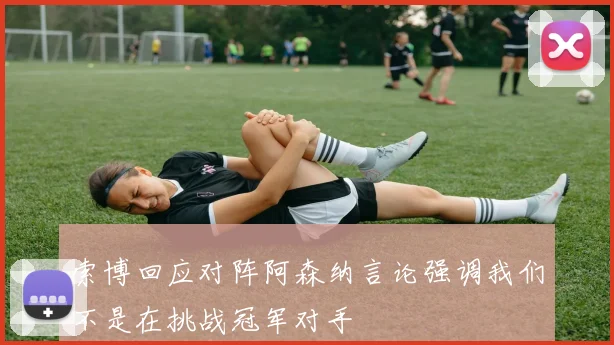 索博回应对阵阿森纳言论强调我们不是在挑战冠军对手