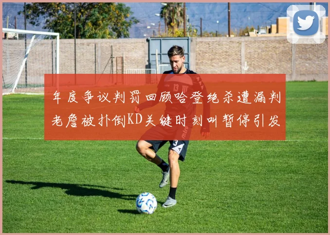 年度争议判罚回顾哈登绝杀遭漏判老詹被扑倒KD关键时刻叫暂停引发热议