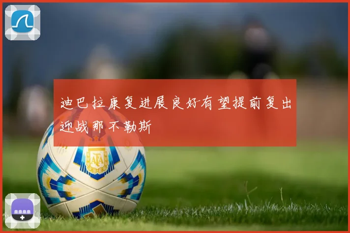 迪巴拉康复进展良好有望提前复出迎战那不勒斯