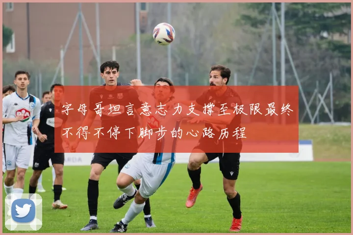 字母哥坦言意志力支撑至极限最终不得不停下脚步的心路历程