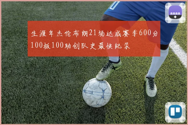 生涯年杰伦布朗21场达成赛季600分100板100助创队史最快纪录