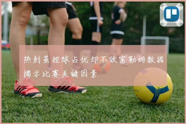 热刺虽控球占优却不敌富勒姆数据揭示比赛关键因素