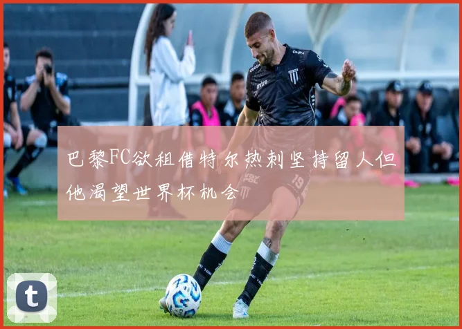 巴黎FC欲租借特尔热刺坚持留人但他渴望世界杯机会