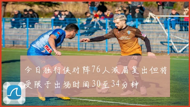 今日独行侠对阵76人浓眉复出但将受限于出场时间30至34分钟