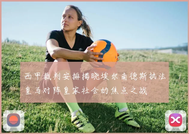 西甲裁判安排揭晓埃尔南德斯执法皇马对阵皇家社会的焦点之战