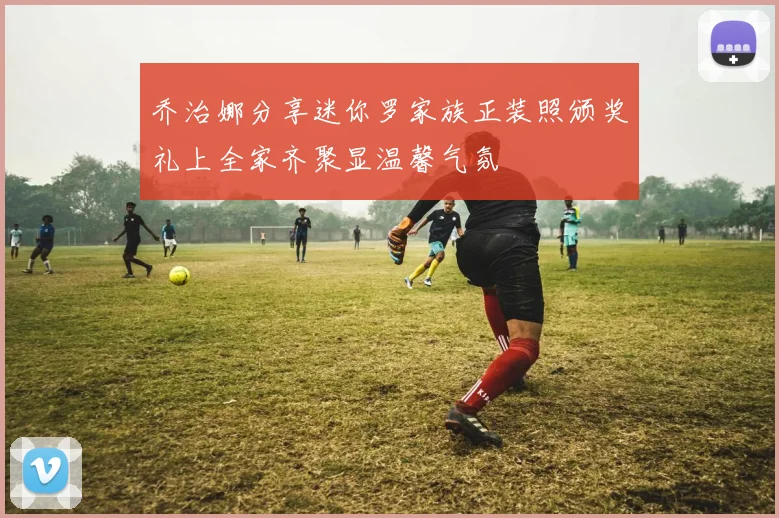 乔治娜分享迷你罗家族正装照颁奖礼上全家齐聚显温馨气氛