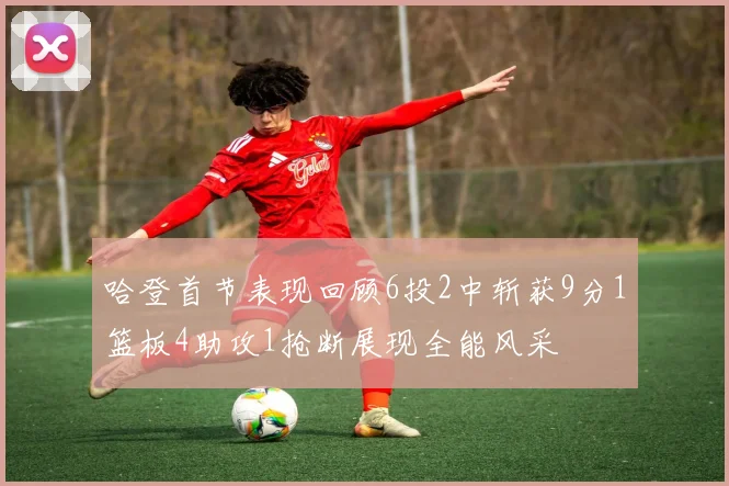 哈登首节表现回顾6投2中斩获9分1篮板4助攻1抢断展现全能风采