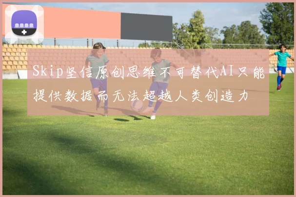 Skip坚信原创思维不可替代AI只能提供数据而无法超越人类创造力