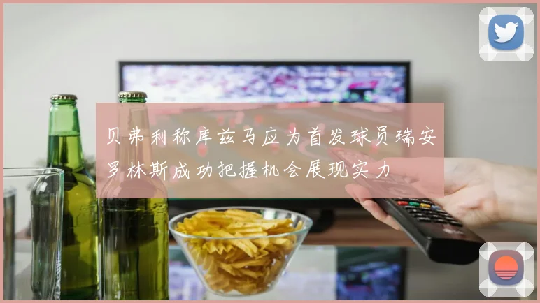 贝弗利称库兹马应为首发球员瑞安罗林斯成功把握机会展现实力