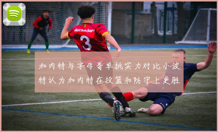 加内特与字母哥单挑实力对比小波特认为加内特在投篮和防守上更胜一筹