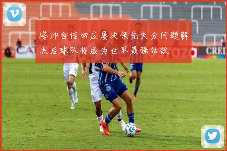 塔帅自信回应屡次领先失分问题解决后球队将成为世界最强劲敌