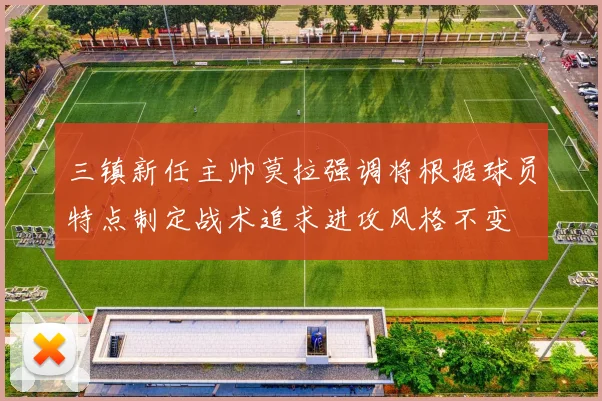 三镇新任主帅莫拉强调将根据球员特点制定战术追求进攻风格不变