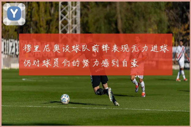 穆里尼奥谈球队前锋表现无力进球仍对球员们的努力感到自豪