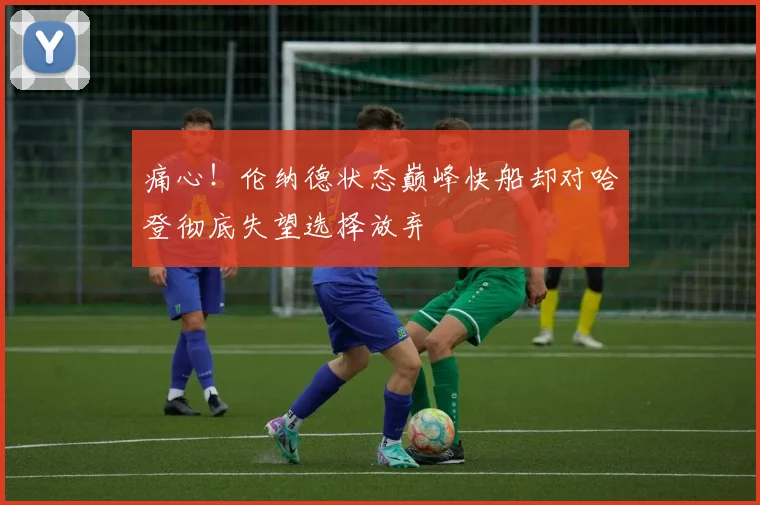 痛心！伦纳德状态巅峰快船却对哈登彻底失望选择放弃