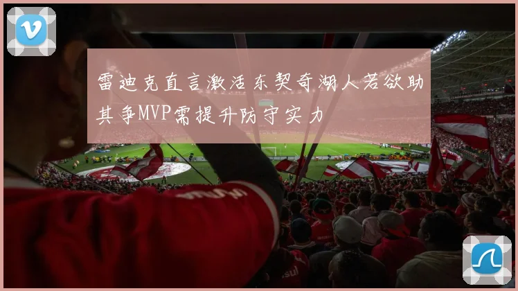 雷迪克直言激活东契奇湖人若欲助其争MVP需提升防守实力