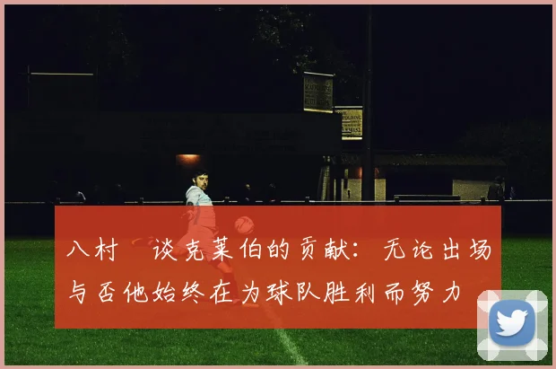 八村塁谈克莱伯的贡献：无论出场与否他始终在为球队胜利而努力