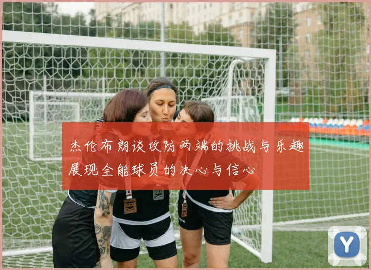 杰伦布朗谈攻防两端的挑战与乐趣展现全能球员的决心与信心