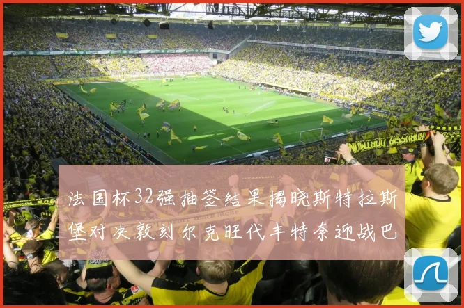 法国杯32强抽签结果揭晓斯特拉斯堡对决敦刻尔克旺代丰特奈迎战巴黎圣日耳曼