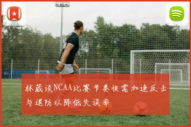 林葳谈NCAA比赛节奏快需加速反击与退防以降低失误率