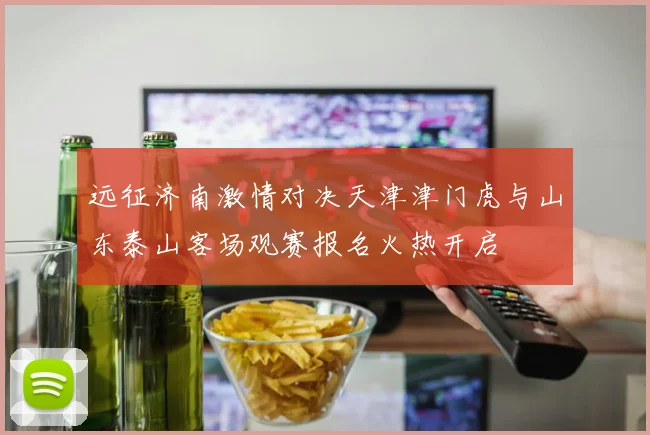 远征济南激情对决天津津门虎与山东泰山客场观赛报名火热开启