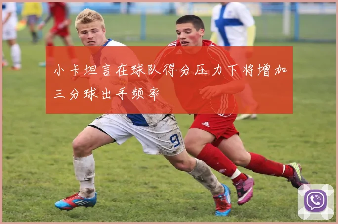 小卡坦言在球队得分压力下将增加三分球出手频率