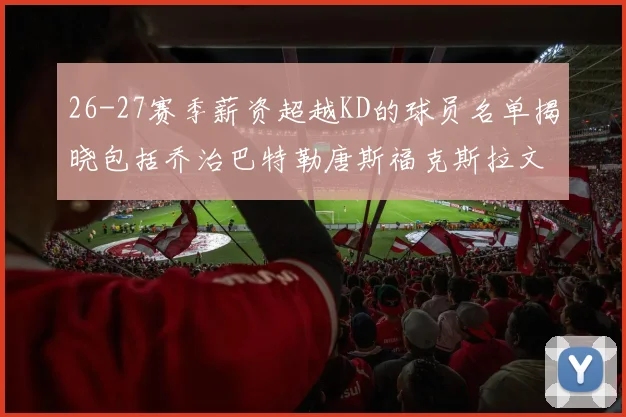 26-27赛季薪资超越KD的球员名单揭晓包括乔治巴特勒唐斯福克斯拉文等