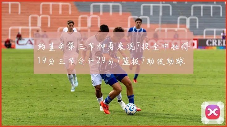约基奇第三节神勇表现7投全中独得19分三节合计29分7篮板7助攻助球队强势反弹