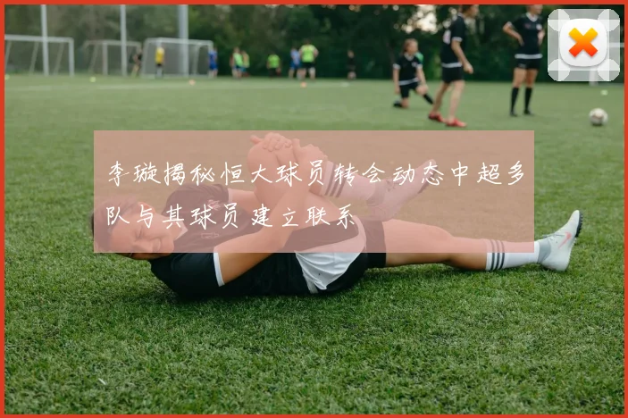 李璇揭秘恒大球员转会动态中超多队与其球员建立联系