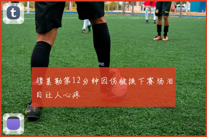 穆基勒第12分钟因伤被换下赛场泪目让人心疼