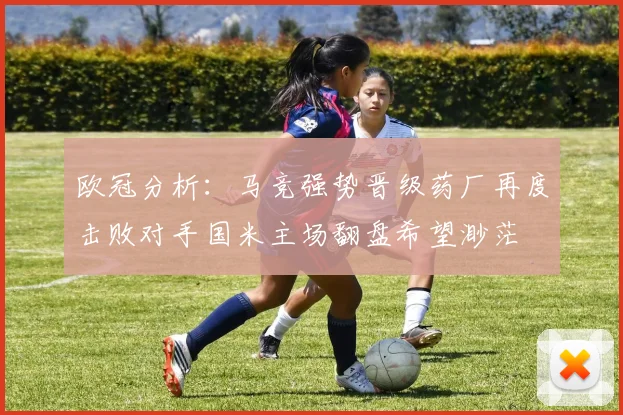 欧冠分析：马竞强势晋级药厂再度击败对手国米主场翻盘希望渺茫