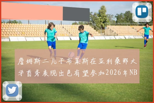 詹姆斯二儿子布莱斯在亚利桑那大学首秀表现出色有望参加2026年NBA选秀