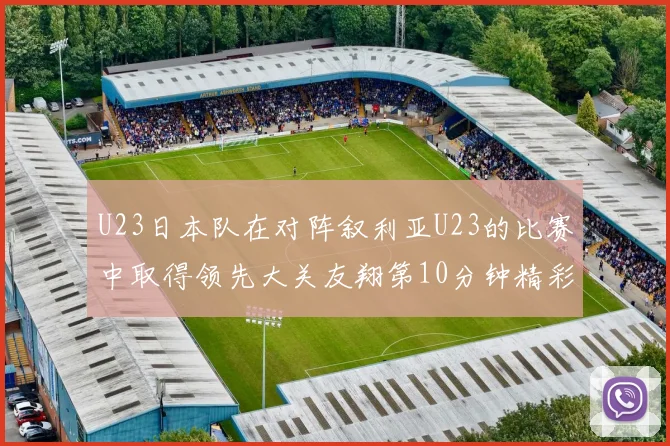 U23日本队在对阵叙利亚U23的比赛中取得领先大关友翔第10分钟精彩进球